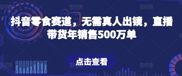 抖音零食赛道,无需真人出镜,直播带货年销售500万单【揭秘】
