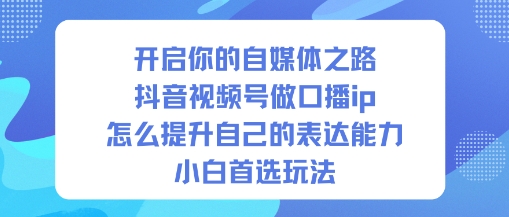 开启你的自媒体之路,抖音视频号做口播ip,怎么提升自己的表达能力,小白首选玩法 开启你的自媒体之路,抖音视频号做口播ip,怎么提升自己的表达能力,小白首选玩法