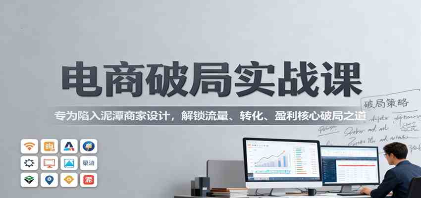 电商破局实战课：专为陷入泥潭商家设计，解锁流量、转化、盈利核心破局之道