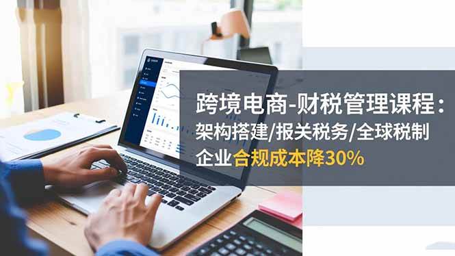 跨境电商财税管理指南：架构搭建、报关税务与全球税制解析，助力企业高效合规经营