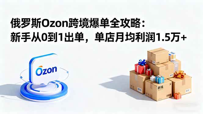 俄罗斯Ozon电商平台入门指南:从零起步开启跨境销售,实现稳定店铺收益