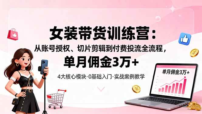 女装带货特训营:从账号授权到切片剪辑与付费投流,掌握全流程实操方法