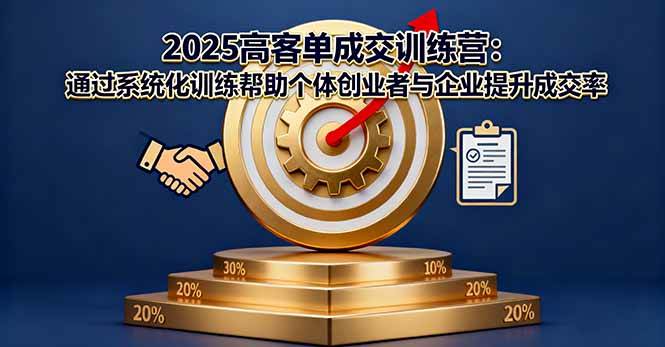 2025高客单成交训练营：系统化训练助力个体创业者与企业有效提升成交转化能力