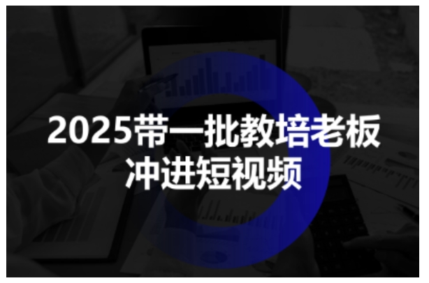 2025年助力教培机构转型短视频，系统掌握内容创作与运营方法，实现招生引流新突破