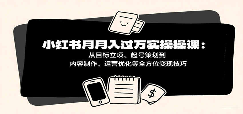 小红书运营实战指南:从账号定位策划到内容创作优化,掌握平台运营核心方法