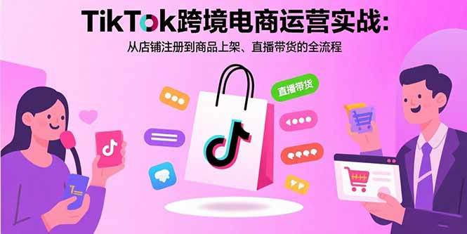 TikTok跨境电商运营实战指南:从店铺注册到商品上架再到直播带货全流程解析