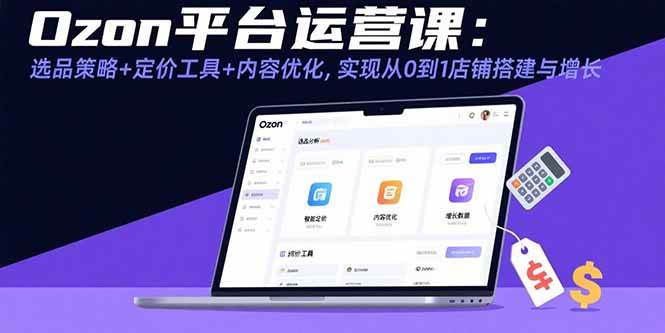 Ozon平台运营实战指南：掌握选品策略与定价工具，通过内容优化实现店铺高效增长