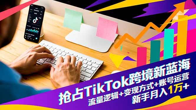 抢占TikTok跨境新蓝海：解析流量底层逻辑、探索多元变现路径、掌握账号运营体系