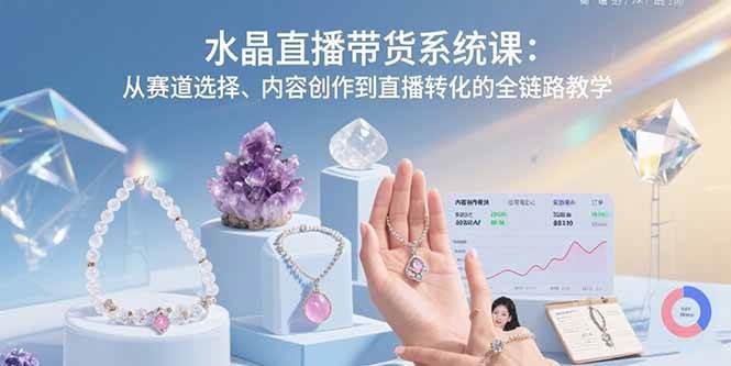 水晶直播带货实战指南：赛道选择策略、内容创作技巧与直播转化全链路解析