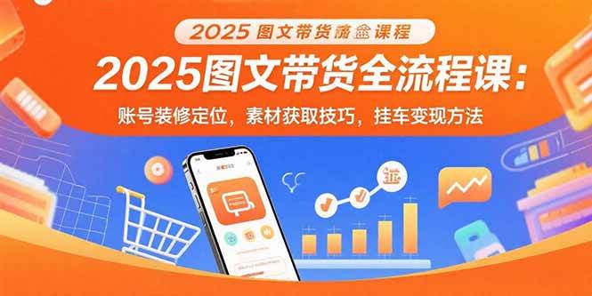 2025图文带货实战指南：账号定位与装修要点，素材高效获取技巧，挂车变现操作详解