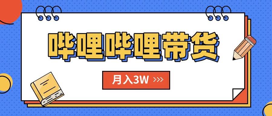 B站带货新机遇：掌握高效运营方法，实现稳定月入破万【附操作指南】