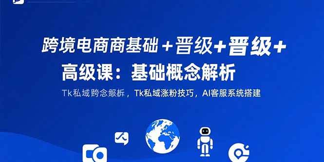 跨境电商入门到精通：基础概念解析、TikTok私域涨粉技巧、AI客服系统搭建指南