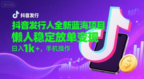 抖音发行新机遇：三步掌握稳定变现模式，手机轻松操作实现持续收益