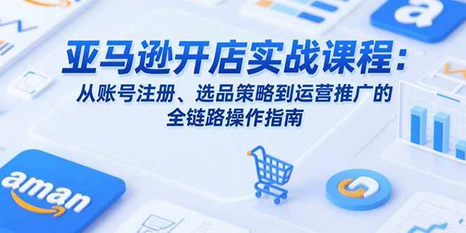亚马逊开店实战教程：账号注册流程、选品策略制定与运营推广方法详解
