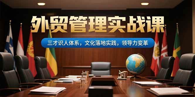 外贸管理实战策略:三才识人体系构建、企业文化落地实践与领导力深度变革