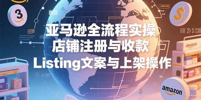 亚马逊店铺实操指南：从账户注册到收款设置，再到Listing上架全流程解析