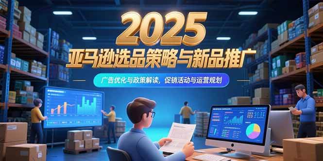 2025亚马逊选品策略与新品推广：广告优化与政策解读，促销活动与运营规划
