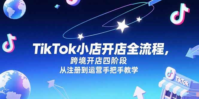 TikTok小店跨境开店全流程解析：从账户注册到日常运营，四阶段实操教学指南