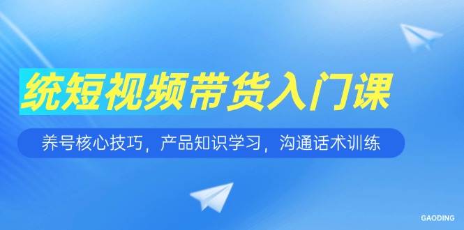 短视频带货入门指南：养号核心技巧详解，产品知识系统学习，沟通话术实战训练