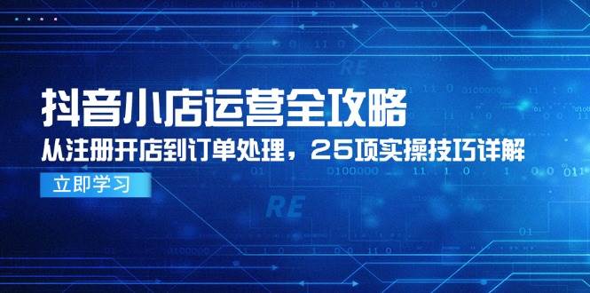 抖音小店运营全流程解析：从注册开店到订单处理，25项实操技巧完整指南