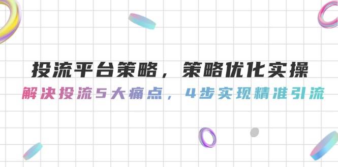 投流平台策略优化实操指南：解决五大核心痛点，四步实现精准引流目标