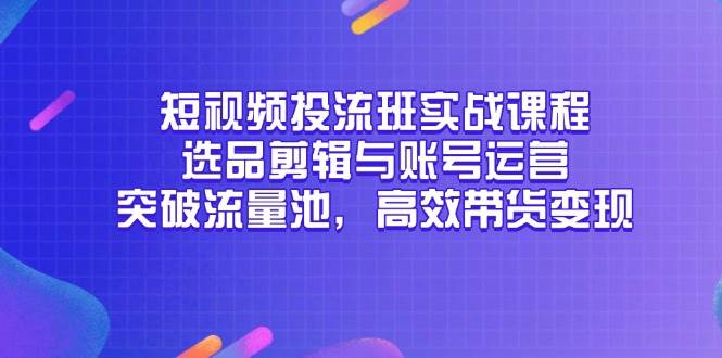 短视频实战课程：选品剪辑与账号运营技巧，突破流量池实现高效带货