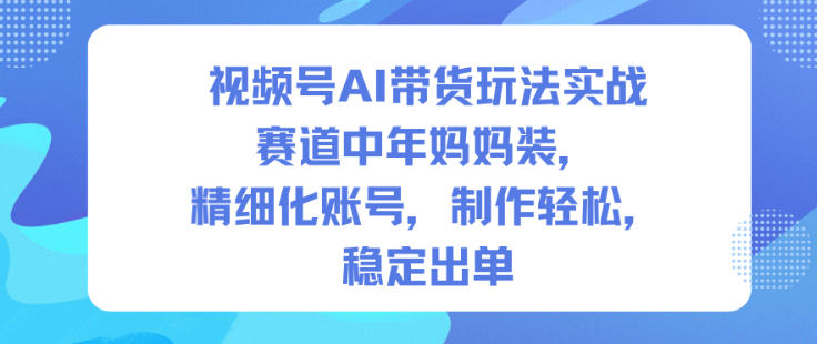 视频号AI带货实战指南：聚焦中年妈妈装赛道，打造精细化账号，制作简单稳定出单