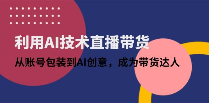 AI直播带货实战指南：账号包装技巧与智能创意应用，助你成为专业带货达人