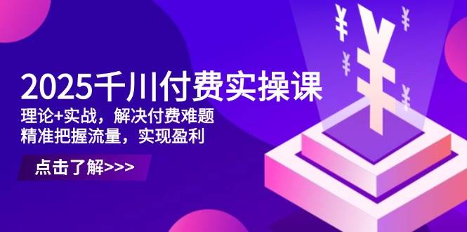 2025千川付费实战指南：理论结合实操突破流量瓶颈，精准投放实现盈利增长