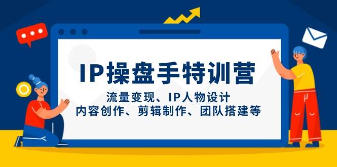 IP操盘手特训营：从人物设计到内容创作，掌握剪辑制作与团队搭建，实现流量高效转化