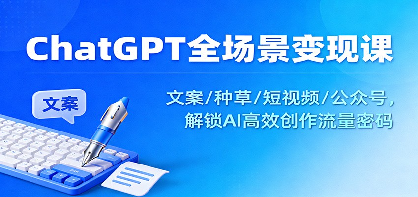 ChatGPT全场景变现课：文案/种草/短视频/公众号，解锁AI高效创作流量密码