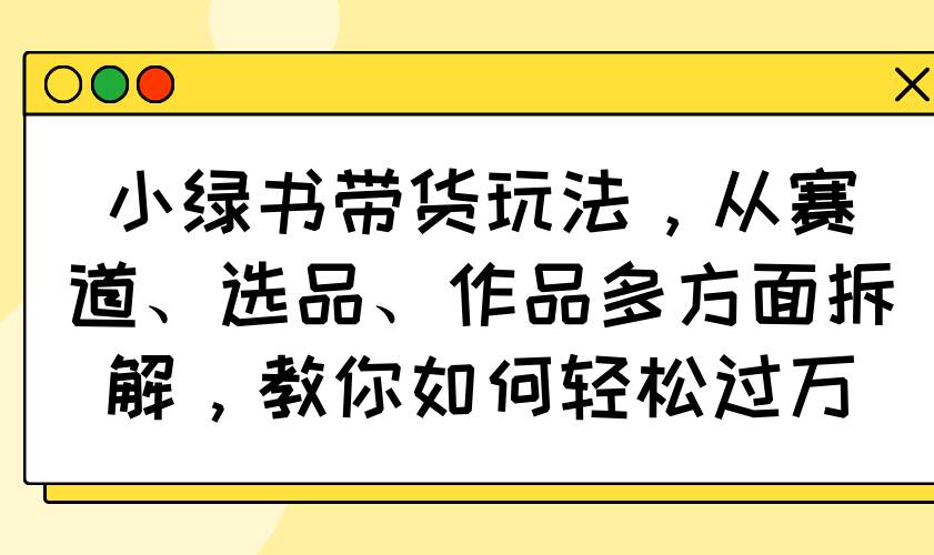 小绿书带货实战指南：赛道选择、商品筛选与内容创作全解析，助力实现销售突破