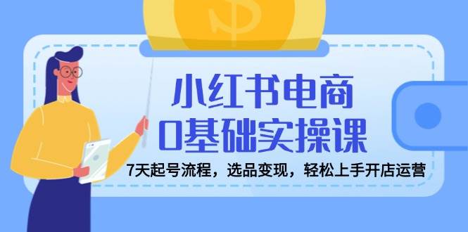 小红书电商新手入门指南：七天起号流程详解，选品与运营实战教学