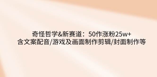 奇怪哲学新赛道解析：50部作品涨粉25万，涵盖文案配音与剪辑全流程