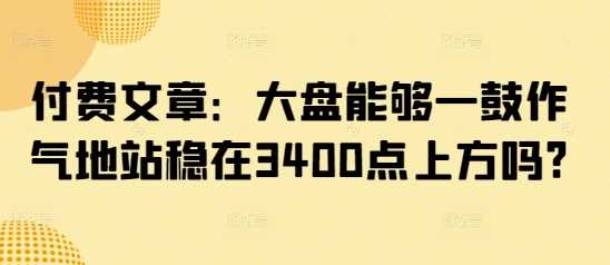 市场走势分析：大盘能否持续站稳3400点关键位置探析