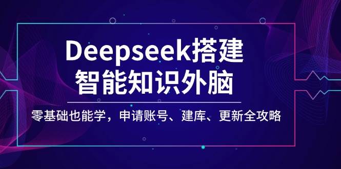 Deepseek搭建智能知识外脑：从账号申请到建库更新，零基础完整操作指南