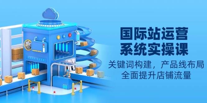 国际站运营系统实操指南:关键词策略构建与产品线布局,助力店铺流量稳步提升