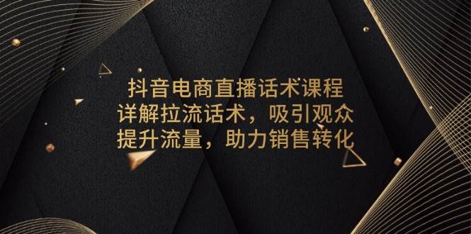 抖音电商直播话术技巧详解:拉流互动策略,有效吸引观众关注,促进销售转化提升