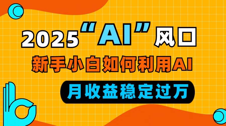 2025年AI发展新趋势：新手入门指南，三步实现稳定月入过万