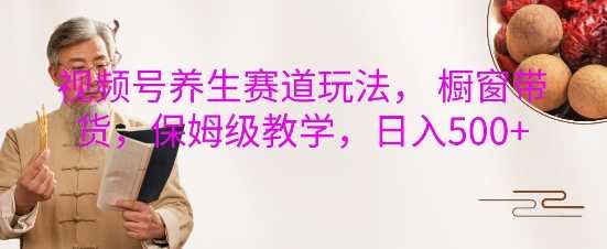 视频号健康领域运营指南：橱窗带货实操教学，从入门到精通全解析