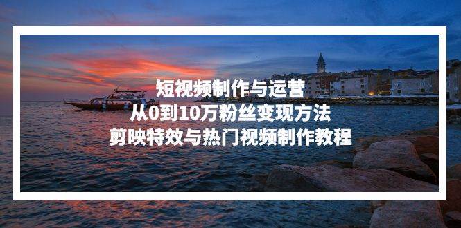 短视频制作与运营实战指南:从零积累十万粉丝,掌握剪映特效与热门内容创作技巧