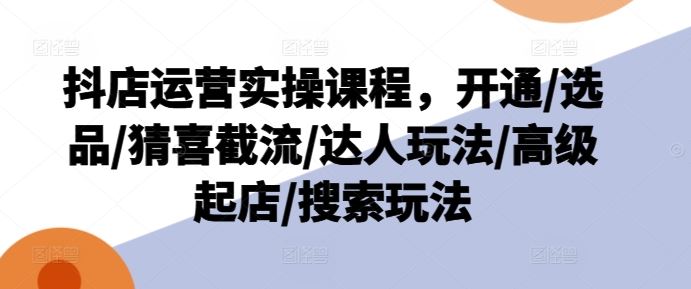 抖店运营实战指南：从开通选品到引流推广，掌握达人合作与搜索优化核心技巧