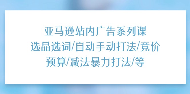亚马逊站内广告实战指南：选品策略与关键词优化，自动手动打法及预算控制解析