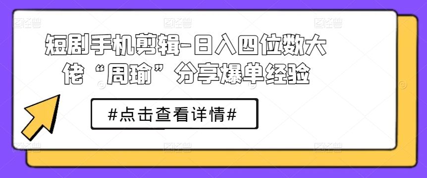 手机剪辑实战指南:周瑜分享短剧创作心得与爆单技巧解析