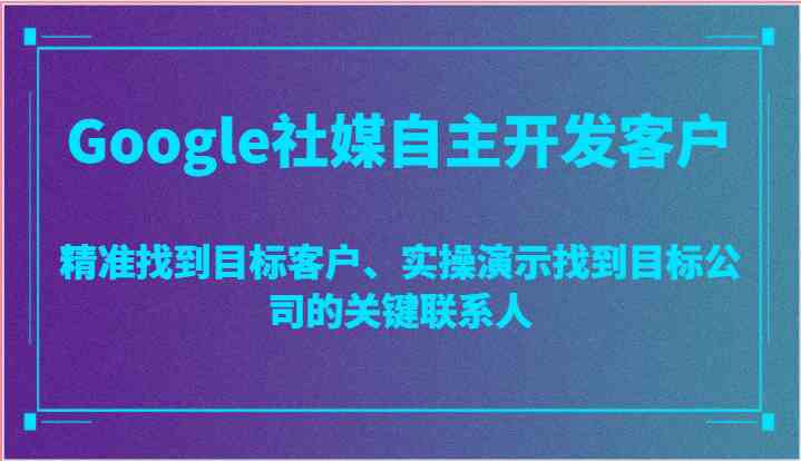 Google社媒自主开发客户指南：精准定位目标群体，关键联系人查找演示
