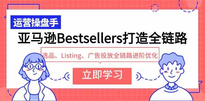 亚马逊Bestsellers打造全链路进阶：选品策略、Listing优化与广告投放实战指南