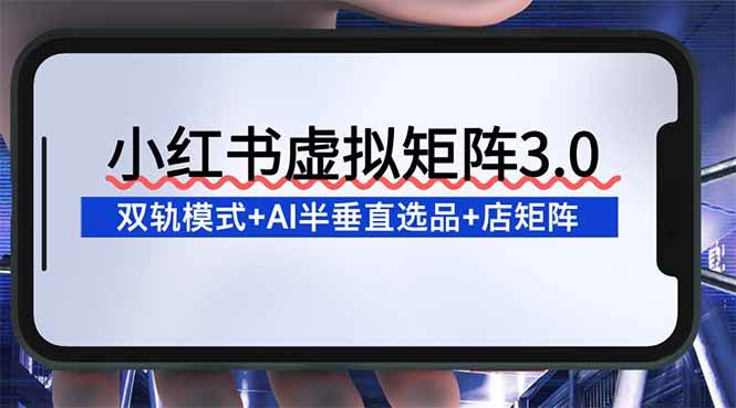 小红书虚拟矩阵3.0:双轨模式+AI半垂直选品+店矩阵