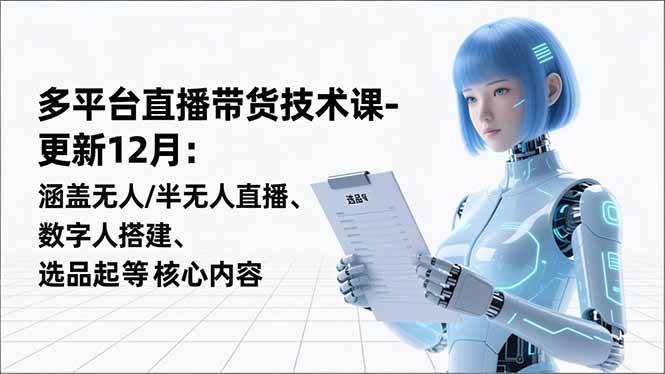 (16365期)平台直播带货技术课-更新12月:涵盖无人/半无人直播、数字人搭建、选品起号等核心内容