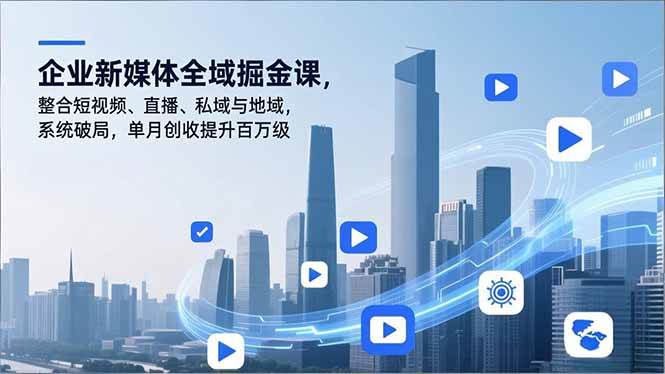 (16366期)企业新媒体全域掘金课,整合短视频、直播、私域与地域,系统破局,单月创收提升百万级