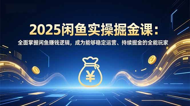 （16976期）2025闲鱼实操掘金课：全面掌握闲鱼賺钱逻辑，成为能够稳定运营、持续掘金的全能玩家